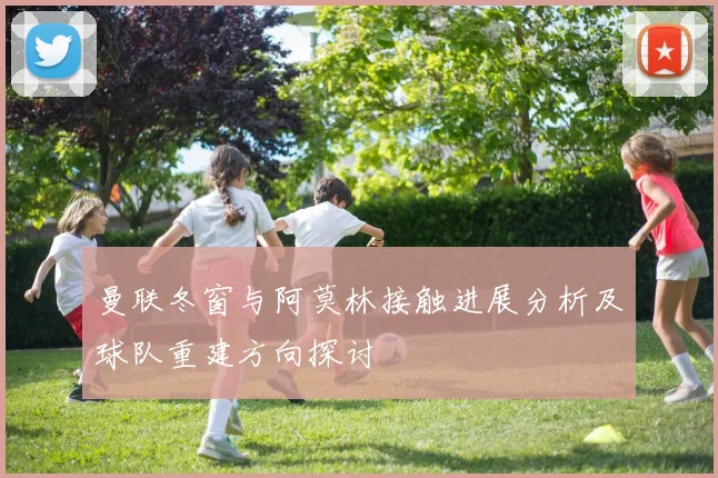 曼联冬窗与阿莫林接触进展分析及球队重建方向探讨